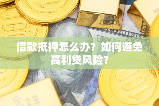武汉借款抵押怎么办？如何避免高利贷风险？