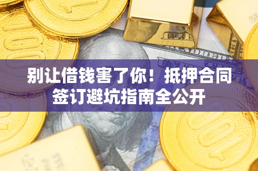 武汉别让借钱害了你！抵押合同签订避坑指南全公开
