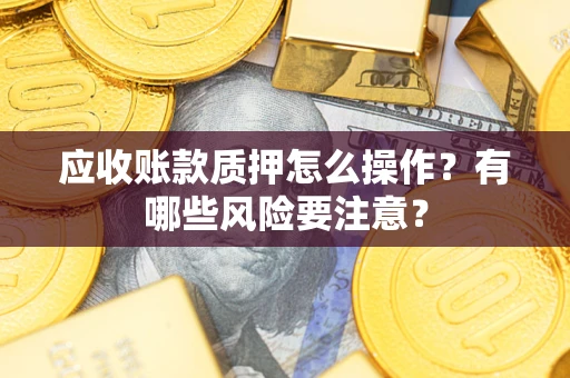 武汉应收账款质押怎么操作？有哪些风险要注意？